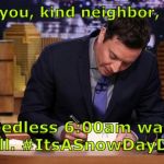 Jimmy Fallon Thank You Notes | Thank you, kind neighbor, for the; needless 6:00am wake up call. #ItsASnowDayDangIt | image tagged in jimmy fallon thank you notes | made w/ Imgflip meme maker