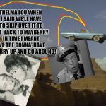 Thelma & Louise | THELMA LOU WHEN I SAID WE'LL HAVE TO SKIP OVER IT TO GET BACK TO MAYBERRY IN TIME I MEANT WE ARE GONNA' HAVE TO HURRY UP AND GO AROUND! | image tagged in thelma  louise | made w/ Imgflip meme maker