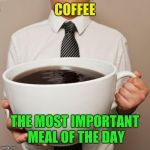 Some say it's breakfast, but who needs to eat? | COFFEE THE MOST IMPORTANT MEAL OF THE DAY | image tagged in giant coffee,most important meal,breakfast | made w/ Imgflip meme maker