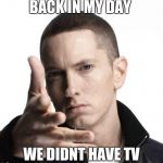 Eminem video game logic | BACK IN MY DAY WE DIDNT HAVE TV | image tagged in eminem video game logic | made w/ Imgflip meme maker