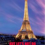 Eiffel tower | FRENCH IS AN EIFFEL LANGUAGE! BUT LET'S NOT DO A PUN WAR I WOULD HATE TO TOWER OVER YOU! | image tagged in eiffel tower | made w/ Imgflip meme maker