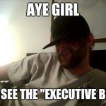 aye girl meme | AYE GIRL; WANNA SEE THE "EXECUTIVE BRANCH" | image tagged in aye girl meme | made w/ Imgflip meme maker