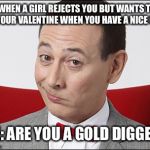 Pee wee Hooman’s secret word of the day: Gold digger | *WHEN A GIRL REJECTS YOU BUT WANTS TO BE YOUR VALENTINE WHEN YOU HAVE A NICE CAR*; ME: ARE YOU A GOLD DIGGER? | image tagged in skeptical pee wee herman,gold digger,memes,peewee herman | made w/ Imgflip meme maker