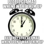 Alarm Clock | PEOPLE GET MAD WHEN I WAKE THEM UP; BUT THEY STILL GET MAD WHEN I DON'T WAKE THEM UP | image tagged in memes,alarm clock | made w/ Imgflip meme maker