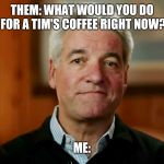Andy King | THEM: WHAT WOULD YOU DO FOR A TIM'S COFFEE RIGHT NOW? ME: | image tagged in andy king | made w/ Imgflip meme maker