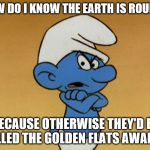Planet Smurf | HOW DO I KNOW THE EARTH IS ROUND? BECAUSE OTHERWISE THEY'D BE CALLED THE GOLDEN FLATS AWARDS | image tagged in grouchy smurf | made w/ Imgflip meme maker