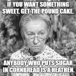 I bet he doesn't like Southeastern Conference football, too. | IF YOU WANT SOMETHING SWEET, GET THE POUND CAKE. ANYBODY WHO PUTS SUGAR IN CORNBREAD IS A HEATHEN. | image tagged in granny,cake,cornbread,southern pride | made w/ Imgflip meme maker