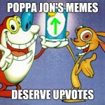 Cos Ren and Stimpy said so! | POPPA JON'S MEMES; DESERVE UPVOTES | image tagged in ren and stimpy up vote,memes | made w/ Imgflip meme maker