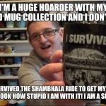 Shawn Sanbrooke showing off his silly Shambhala mug! | I'M A HUGE HOARDER WITH MY STUPID MUG COLLECTION AND I DON'T CARE, BUT I SURVIVED THE SHAMBHALA RIDE TO GET MY PRECIOUS MUG, JUST LOOK HOW STUPID I AM WITH IT! I AM A SILLY SHOWOFF! | image tagged in shawn sanbrooke showing his silly mug collection,shawn sanbrooke,theme park worldwide | made w/ Imgflip meme maker