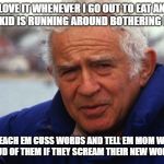norman mailer | I LOVE IT WHENEVER I GO OUT TO EAT AND SOME KID IS RUNNING AROUND BOTHERING PEOPLE; I TEACH EM CUSS WORDS AND TELL EM MOM WILL BE PROUD OF THEM IF THEY SCREAM THEIR NEW WORDS OUT. | image tagged in norman mailer | made w/ Imgflip meme maker