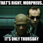 Morpheus torture | THAT'S RIGHT, MORPHEUS... IT'S ONLY THURSDAY | image tagged in morpheus torture | made w/ Imgflip meme maker