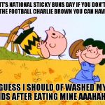 Sticky buns day | IT'S NATIONAL STICKY BUNS DAY IF YOU DON'T KICK THE FOOTBALL CHARLIE BROWN YOU CAN HAVE MINE; GUESS I SHOULD OF WASHED MY HANDS AFTER EATING MINE AAAHAHAHA | image tagged in lucy and charlie brown | made w/ Imgflip meme maker