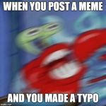 Mr. Krabs Mad  | WHEN YOU POST A MEME; AND YOU MADE A TYPO | image tagged in mr krabs mad | made w/ Imgflip meme maker