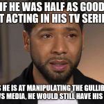 Jussie Smollett | IF HE WAS HALF AS GOOD AT ACTING IN HIS TV SERIES; AS HE IS AT MANIPULATING THE GULLIBLE NEWS MEDIA, HE WOULD STILL HAVE HIS JOB. | image tagged in jussie smollett | made w/ Imgflip meme maker