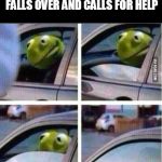 Consider it a wake up call | WHEN A FAT PERSON FALLS OVER AND CALLS FOR HELP | image tagged in kermit driving | made w/ Imgflip meme maker