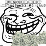 Troll Face | JEFF BEZOS BE LIKE: WHERE MY MONEY AT? BUT THEN HE LOOKS AT YOU: | image tagged in troll face | made w/ Imgflip meme maker