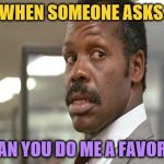 *Oh man, here we go...* | WHEN SOMEONE ASKS; "CAN YOU DO ME A FAVOR?" | image tagged in danny glover,memes,funny,henrykrinkle | made w/ Imgflip meme maker