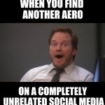 Chris Pratt wow | WHEN YOU FIND ANOTHER AERO; ON A COMPLETELY UNRELATED SOCIAL MEDIA | image tagged in chris pratt wow | made w/ Imgflip meme maker