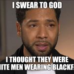 Jussie Smollett | I SWEAR TO GOD; I THOUGHT THEY WERE WHITE MEN WEARING BLACKFACE | image tagged in jussie smollett | made w/ Imgflip meme maker