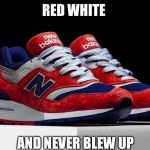 New Balance Patriotic | RED WHITE; AND NEVER BLEW UP | image tagged in new balance patriotic | made w/ Imgflip meme maker