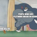 buff tom vs jerry | PEOPLE WHO GIVE PLATINUM AWARD ON REDDIT; AIR POD USERS | image tagged in buff tom vs jerry | made w/ Imgflip meme maker