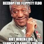 Bill Cosby | I DON'T ALWAYS BEEBOP THE FLIPPITY FLOO; BUT WHEN I DO, I ZAPPITY FLAPPITY ZIP ZIP | image tagged in bill cosby | made w/ Imgflip meme maker