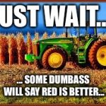 Tractor in Corn field | JUST WAIT... ... SOME DUMBASS WILL SAY RED IS BETTER... | image tagged in tractor in corn field | made w/ Imgflip meme maker
