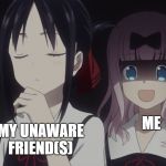 Kaguya-sama horror | MY UNAWARE FRIEND(S); ME | image tagged in kaguya-sama horror | made w/ Imgflip meme maker