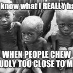 Starving Children | You know what I REALLY hate? WHEN PEOPLE CHEW LOUDLY TOO CLOSE TO ME!!! | image tagged in starving children | made w/ Imgflip meme maker