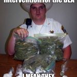 cop with drugs | We need to do an intervention for the DEA; I MEAN THEY NEVER STOP TAKING DRUGS | image tagged in cop with drugs | made w/ Imgflip meme maker