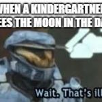 So true | WHEN A KINDERGARTNER SEES THE MOON IN THE DAY | image tagged in wait thats illegal | made w/ Imgflip meme maker