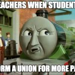 Pissed Henry | TEACHERS WHEN STUDENTS; FORM A UNION FOR MORE PAY | image tagged in pissed henry | made w/ Imgflip meme maker