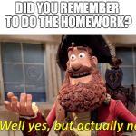 Well yes, but actually no | DID YOU REMEMBER TO DO THE HOMEWORK? | image tagged in well yes but actually no | made w/ Imgflip meme maker