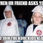 Kool Kid Klan | WHEN UR FRIEND ASKS YOU TO JOIN THE KOOL KIDS KLUB | image tagged in memes,kool kid klan | made w/ Imgflip meme maker