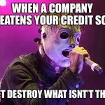 slipknot misheard | WHEN A COMPANY THREATENS YOUR CREDIT SCORE; “CAN’T DESTROY WHAT ISNT’T THERE!” | image tagged in slipknot misheard | made w/ Imgflip meme maker