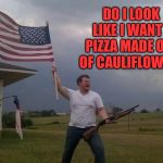 American flag shotgun guy | DO I LOOK LIKE I WANT A PIZZA MADE OUT OF CAULIFLOWER? | image tagged in american flag shotgun guy | made w/ Imgflip meme maker