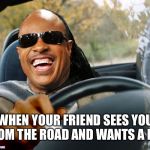 Tuff break | WHEN YOUR FRIEND SEES YOU FROM THE ROAD AND WANTS A LIFT | image tagged in stevie wonder driving | made w/ Imgflip meme maker