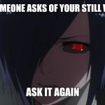 Touka | WHEN SOMEONE ASKS OF YOUR STILL WITH HIM; ASK IT AGAIN | image tagged in touka | made w/ Imgflip meme maker