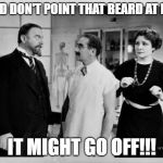 Groucho beard | AND DON'T POINT THAT BEARD AT ME, IT MIGHT GO OFF!!! | image tagged in groucho beard | made w/ Imgflip meme maker