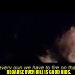 Oh my... | BECAUSE OVER KILL IS GOOD KIDS. | image tagged in kylo ren | made w/ Imgflip meme maker