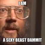 Suprised man | I AM; A SEXY BEAST DAMMIT | image tagged in suprised man | made w/ Imgflip meme maker