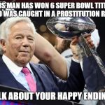 Robert Kraft | THIS MAN HAS WON 6 SUPER BOWL TITLES AND WAS CAUGHT IN A PROSTITUTION RING; TALK ABOUT YOUR HAPPY ENDINGS | image tagged in robert kraft | made w/ Imgflip meme maker