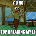 My leg | Y U NO; STOP BREAKING MY LEG | image tagged in my leg,y u no,spongebob,funny,memes | made w/ Imgflip meme maker