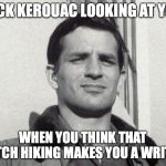 Jack Kerouac | JACK KEROUAC LOOKING AT YOU; WHEN YOU THINK THAT HITCH HIKING MAKES YOU A WRITER | image tagged in jack kerouac | made w/ Imgflip meme maker
