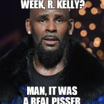 Times up R Kelly | HOW WAS YOUR WEEK, R. KELLY? MAN, IT WAS A REAL PISSER. S SHEPARD 2019 | image tagged in times up r kelly | made w/ Imgflip meme maker