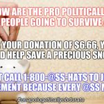 Save A Precious Snowflake  | HOW ARE THE PRO POLITICALLY CORRECT PEOPLE GOING TO SURVIVE AGING?? FOR YOUR DONATION OF $6.66, YOU TOO COULD HELP SAVE A PRECIOUS SNOWFLAKE. JUST CALL 1-800-@SS-HATS TO JOIN THE MOVEMENT BECAUSE EVERY @SS MATTERS! #unapologeticallyobdurate | image tagged in donate,precious,snowflake,save the earth,psa,ass | made w/ Imgflip meme maker