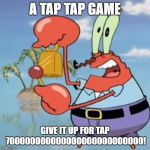 Mr Krabs: Give It Up | A TAP TAP GAME; GIVE IT UP FOR TAP 700000000000000000000000000! | image tagged in mr krabs give it up | made w/ Imgflip meme maker