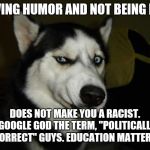 Funny Dog | HAVING HUMOR AND NOT BEING PC... DOES NOT MAKE YOU A RACIST. 
GOOGLE GOD THE TERM, "POLITICALLY CORRECT" GUYS. EDUCATION MATTERS. | image tagged in funny dog | made w/ Imgflip meme maker