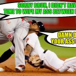 Baseball Sliding Dangers | SORRY BRUH, I DIDN'T HAVE TIME TO WIPE MY ASS BETWEEN INNINGS; DAMN DUDE, YOUR ASS STINKS! | image tagged in sliding dangers,memes,there's no crying in baseball,one does not simply,bruh,sorry not sorry | made w/ Imgflip meme maker