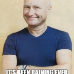I Wish It Would Rain Down | I PLAYED "I WISH IT WOULD RAIN DOWN" TWO WEEKS AGO; IT'S BEEN RAINING EVER SINCE. THANKS A LOT, PHIL! | image tagged in phil collins,rain,weather | made w/ Imgflip meme maker